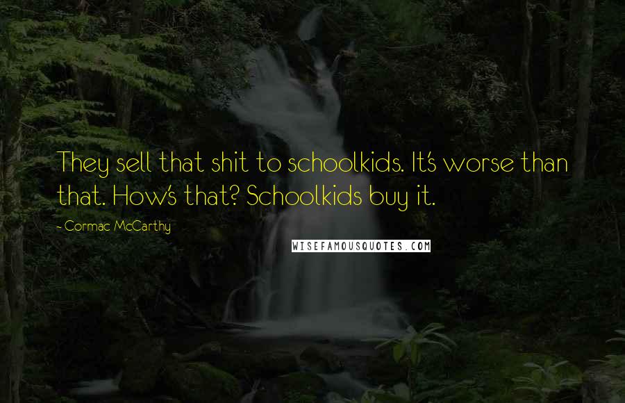 Cormac McCarthy Quotes: They sell that shit to schoolkids. It's worse than that. How's that? Schoolkids buy it.