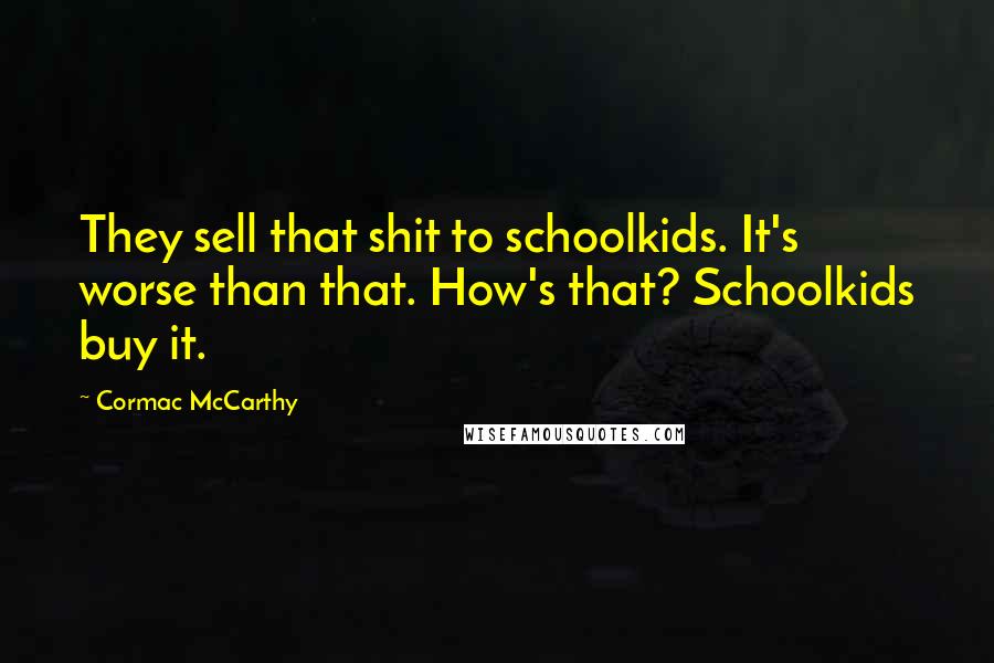 Cormac McCarthy Quotes: They sell that shit to schoolkids. It's worse than that. How's that? Schoolkids buy it.