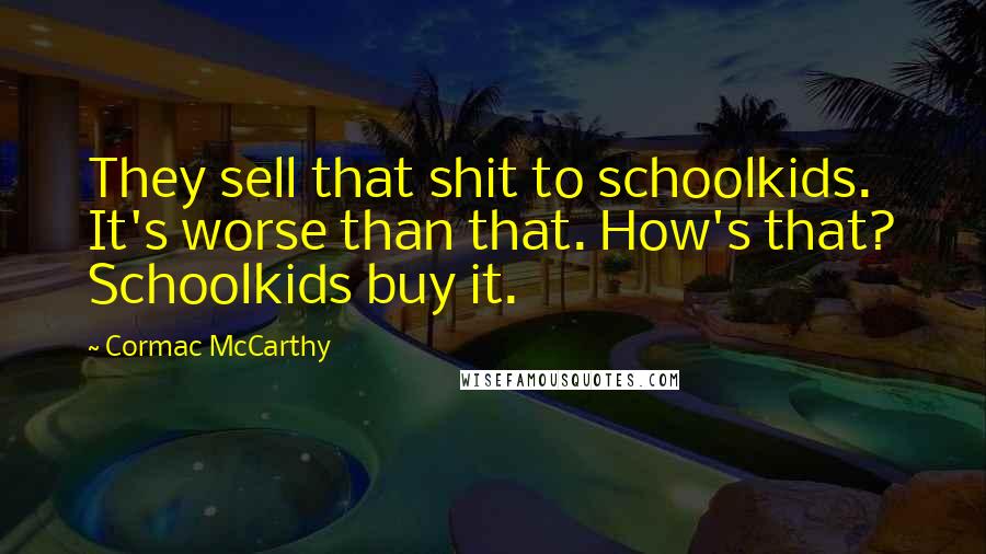 Cormac McCarthy Quotes: They sell that shit to schoolkids. It's worse than that. How's that? Schoolkids buy it.