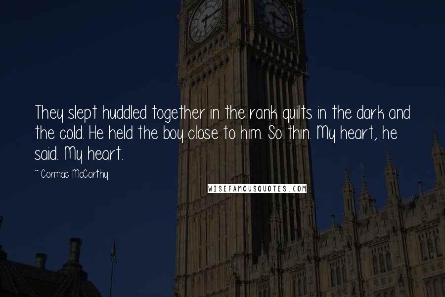 Cormac McCarthy Quotes: They slept huddled together in the rank quilts in the dark and the cold. He held the boy close to him. So thin. My heart, he said. My heart.