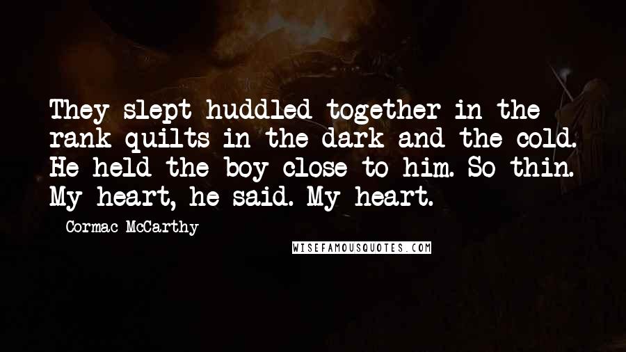 Cormac McCarthy Quotes: They slept huddled together in the rank quilts in the dark and the cold. He held the boy close to him. So thin. My heart, he said. My heart.