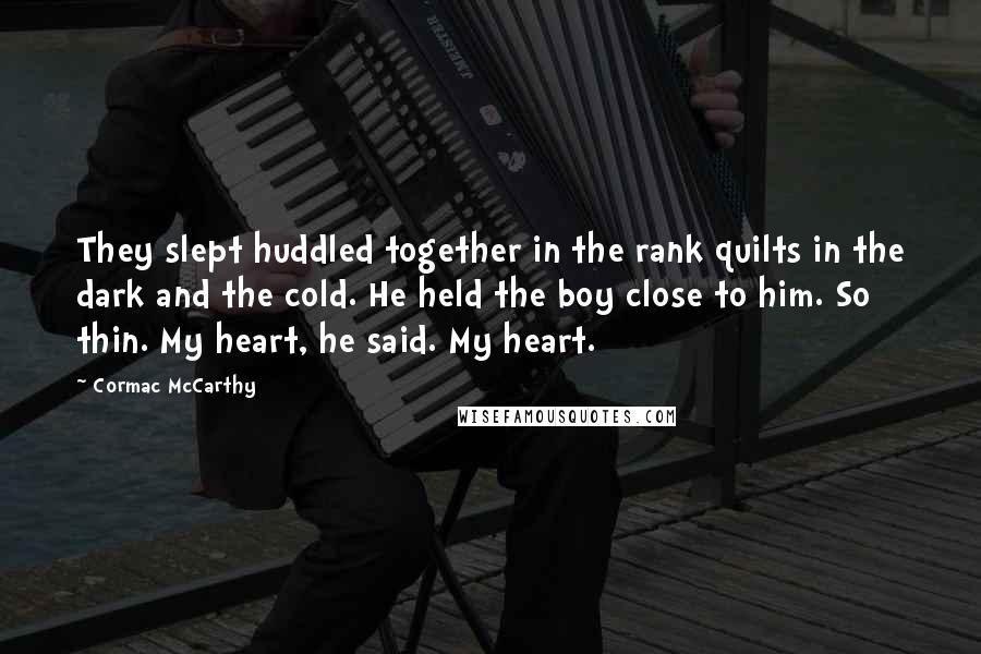 Cormac McCarthy Quotes: They slept huddled together in the rank quilts in the dark and the cold. He held the boy close to him. So thin. My heart, he said. My heart.