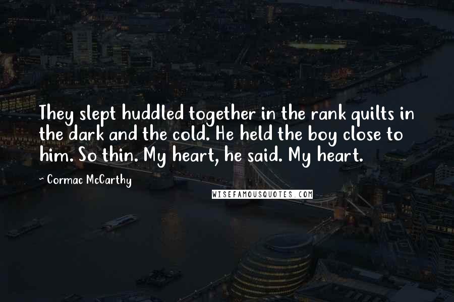 Cormac McCarthy Quotes: They slept huddled together in the rank quilts in the dark and the cold. He held the boy close to him. So thin. My heart, he said. My heart.