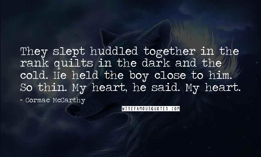 Cormac McCarthy Quotes: They slept huddled together in the rank quilts in the dark and the cold. He held the boy close to him. So thin. My heart, he said. My heart.