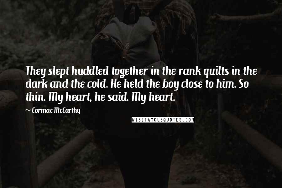 Cormac McCarthy Quotes: They slept huddled together in the rank quilts in the dark and the cold. He held the boy close to him. So thin. My heart, he said. My heart.