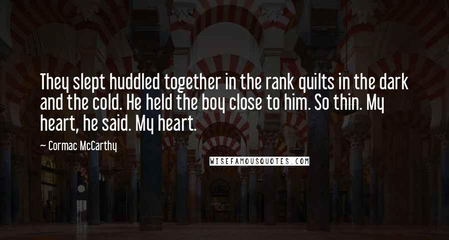 Cormac McCarthy Quotes: They slept huddled together in the rank quilts in the dark and the cold. He held the boy close to him. So thin. My heart, he said. My heart.