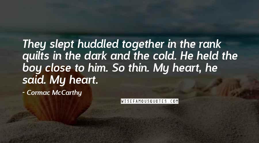 Cormac McCarthy Quotes: They slept huddled together in the rank quilts in the dark and the cold. He held the boy close to him. So thin. My heart, he said. My heart.