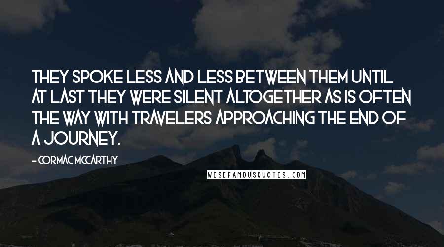 Cormac McCarthy Quotes: They spoke less and less between them until at last they were silent altogether as is often the way with travelers approaching the end of a journey.