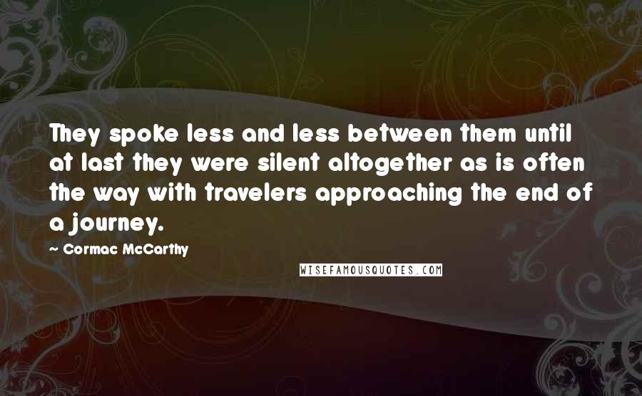 Cormac McCarthy Quotes: They spoke less and less between them until at last they were silent altogether as is often the way with travelers approaching the end of a journey.