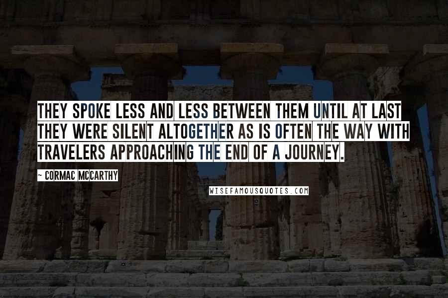 Cormac McCarthy Quotes: They spoke less and less between them until at last they were silent altogether as is often the way with travelers approaching the end of a journey.