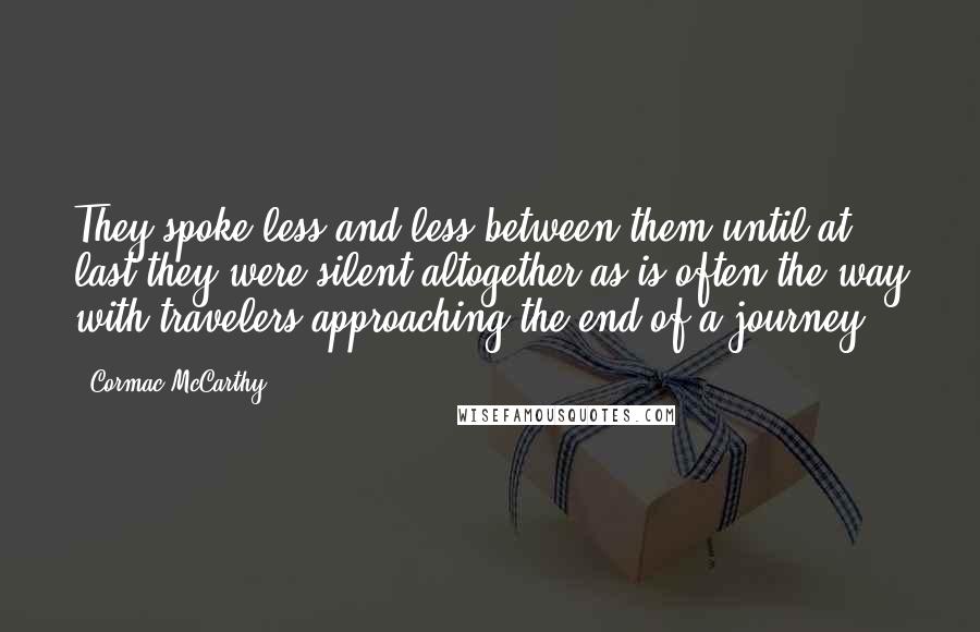 Cormac McCarthy Quotes: They spoke less and less between them until at last they were silent altogether as is often the way with travelers approaching the end of a journey.