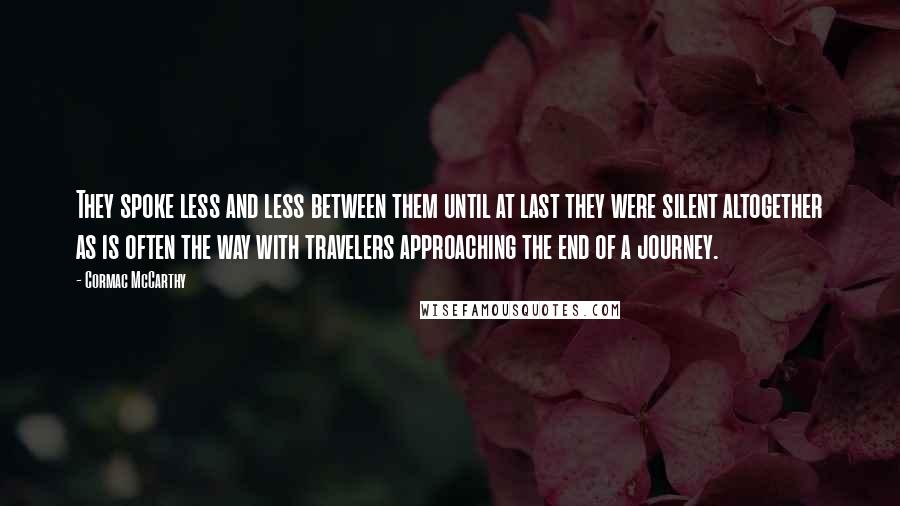 Cormac McCarthy Quotes: They spoke less and less between them until at last they were silent altogether as is often the way with travelers approaching the end of a journey.