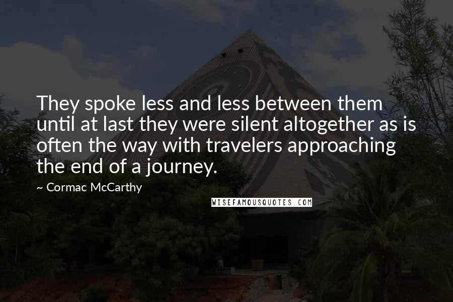 Cormac McCarthy Quotes: They spoke less and less between them until at last they were silent altogether as is often the way with travelers approaching the end of a journey.