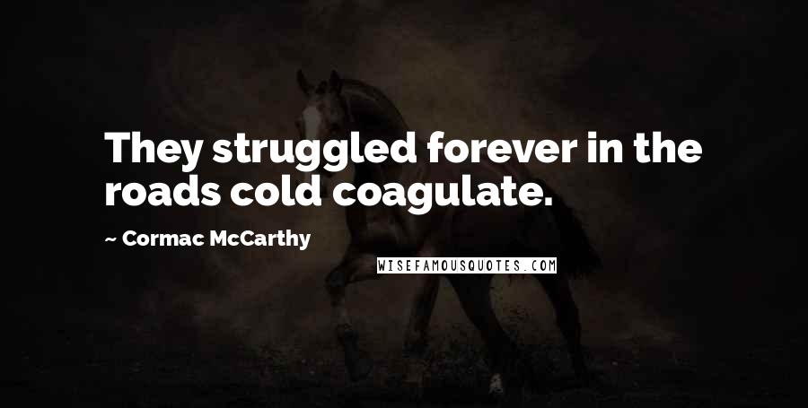 Cormac McCarthy Quotes: They struggled forever in the roads cold coagulate.