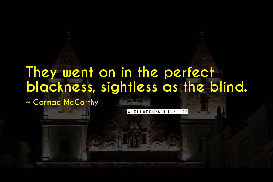 Cormac McCarthy Quotes: They went on in the perfect blackness, sightless as the blind.