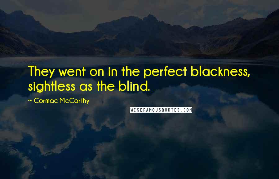 Cormac McCarthy Quotes: They went on in the perfect blackness, sightless as the blind.