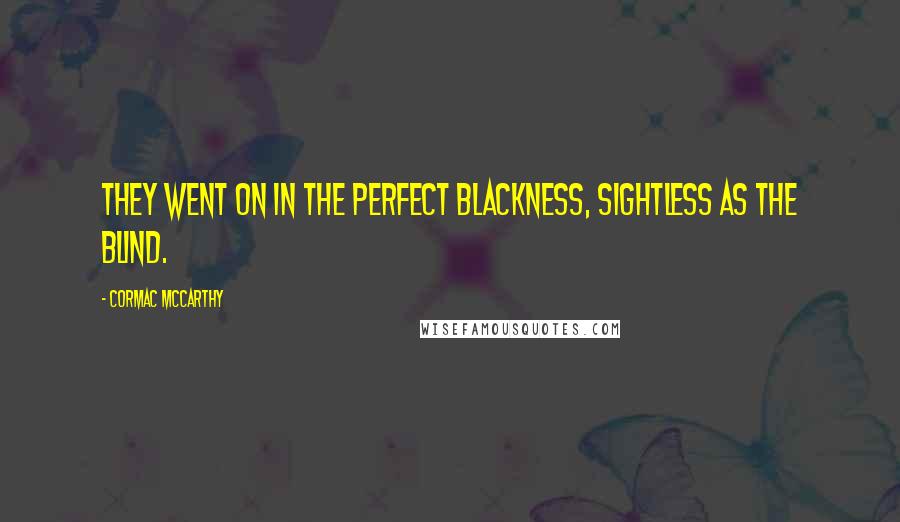 Cormac McCarthy Quotes: They went on in the perfect blackness, sightless as the blind.