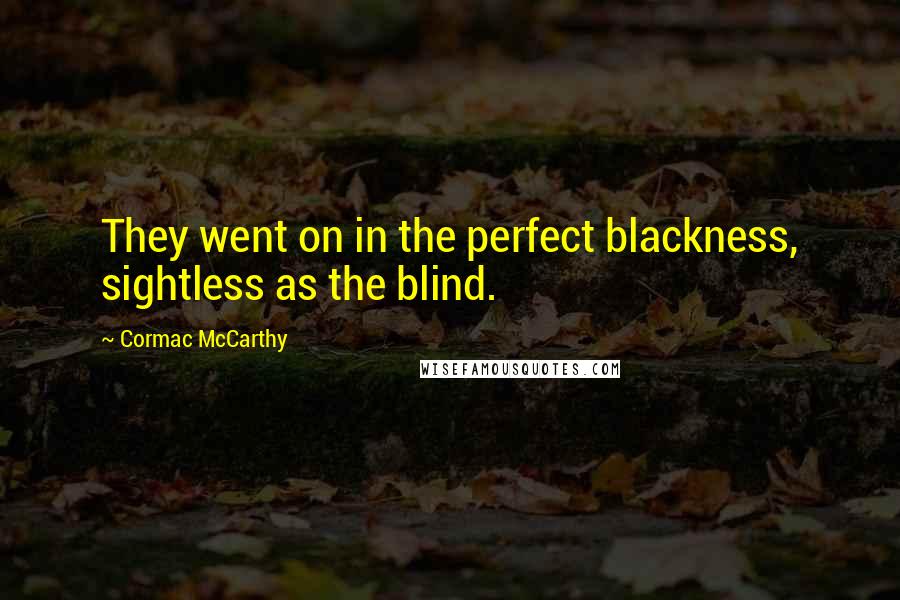 Cormac McCarthy Quotes: They went on in the perfect blackness, sightless as the blind.