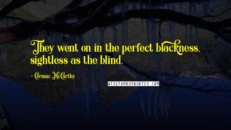 Cormac McCarthy Quotes: They went on in the perfect blackness, sightless as the blind.