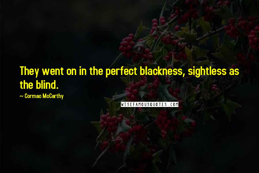 Cormac McCarthy Quotes: They went on in the perfect blackness, sightless as the blind.