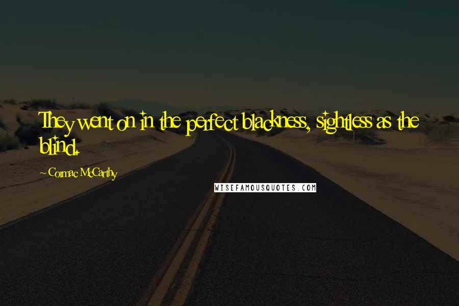 Cormac McCarthy Quotes: They went on in the perfect blackness, sightless as the blind.
