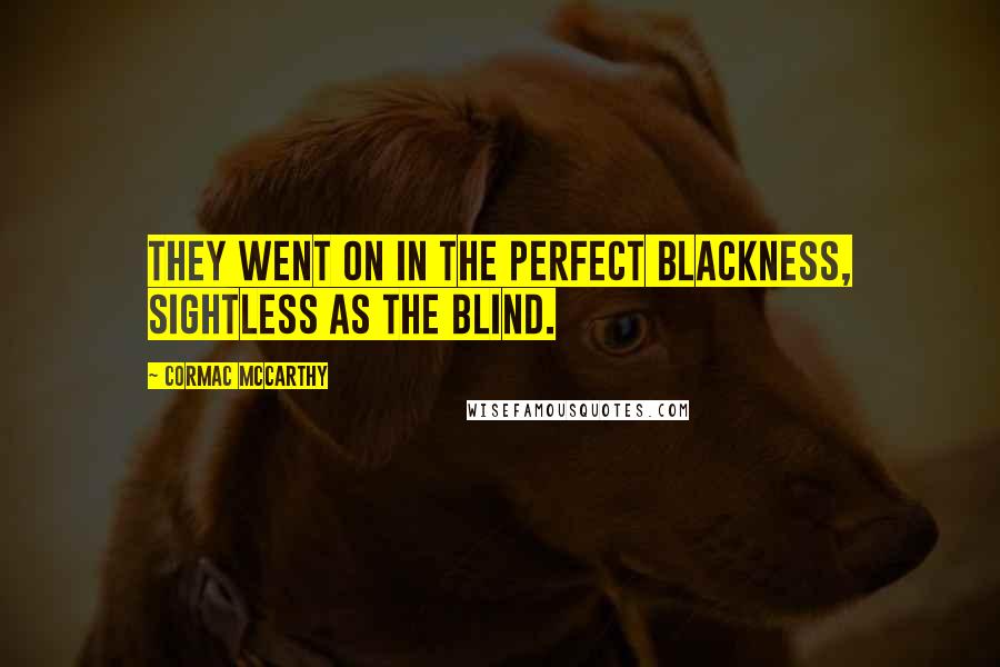 Cormac McCarthy Quotes: They went on in the perfect blackness, sightless as the blind.