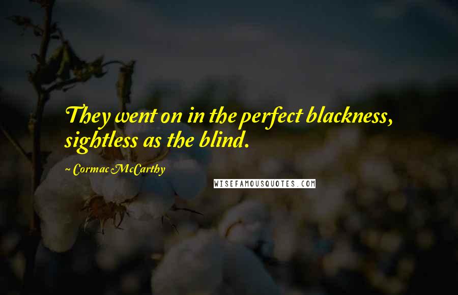 Cormac McCarthy Quotes: They went on in the perfect blackness, sightless as the blind.