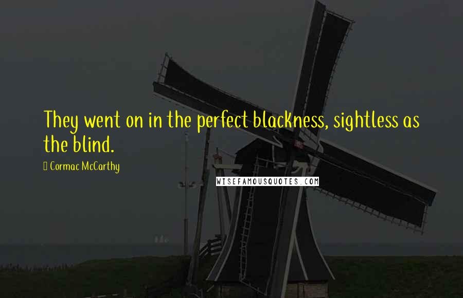 Cormac McCarthy Quotes: They went on in the perfect blackness, sightless as the blind.