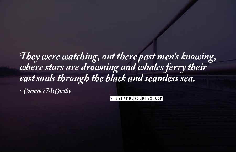 Cormac McCarthy Quotes: They were watching, out there past men's knowing, where stars are drowning and whales ferry their vast souls through the black and seamless sea.