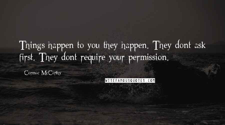 Cormac McCarthy Quotes: Things happen to you they happen. They dont ask first. They dont require your permission.