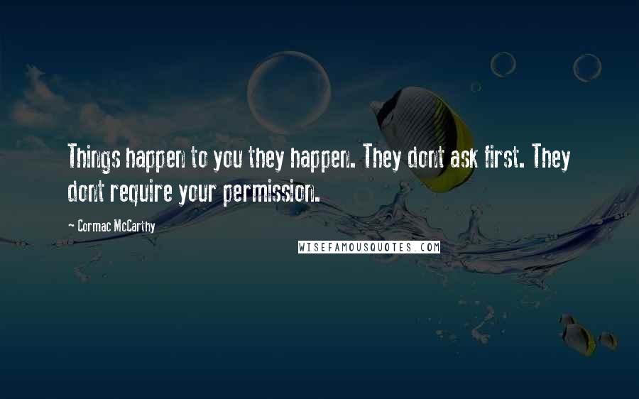 Cormac McCarthy Quotes: Things happen to you they happen. They dont ask first. They dont require your permission.