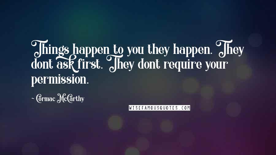 Cormac McCarthy Quotes: Things happen to you they happen. They dont ask first. They dont require your permission.