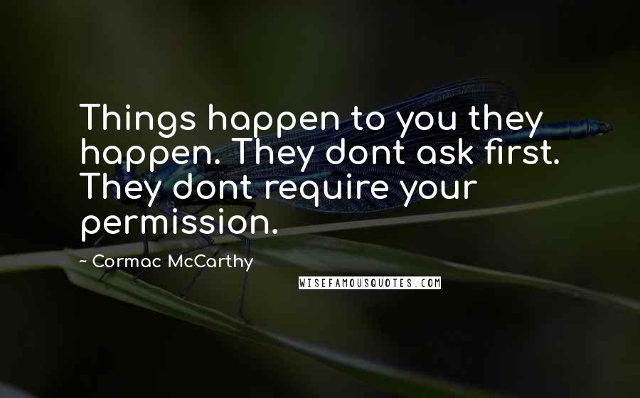Cormac McCarthy Quotes: Things happen to you they happen. They dont ask first. They dont require your permission.