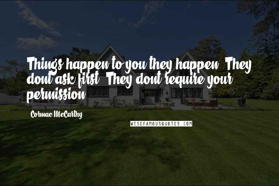 Cormac McCarthy Quotes: Things happen to you they happen. They dont ask first. They dont require your permission.