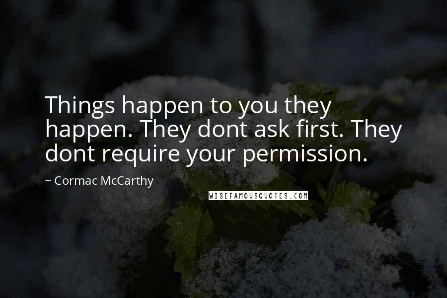 Cormac McCarthy Quotes: Things happen to you they happen. They dont ask first. They dont require your permission.