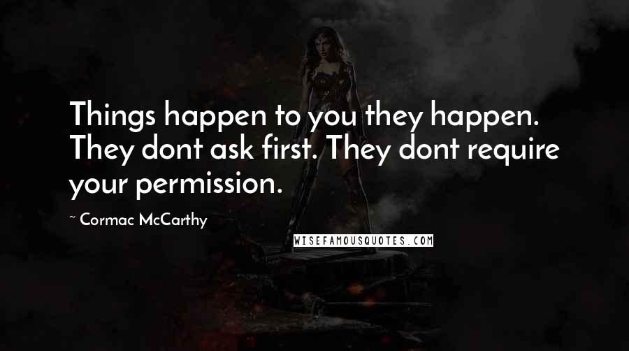 Cormac McCarthy Quotes: Things happen to you they happen. They dont ask first. They dont require your permission.
