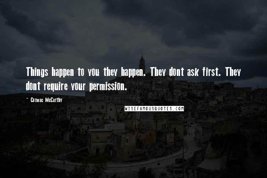 Cormac McCarthy Quotes: Things happen to you they happen. They dont ask first. They dont require your permission.