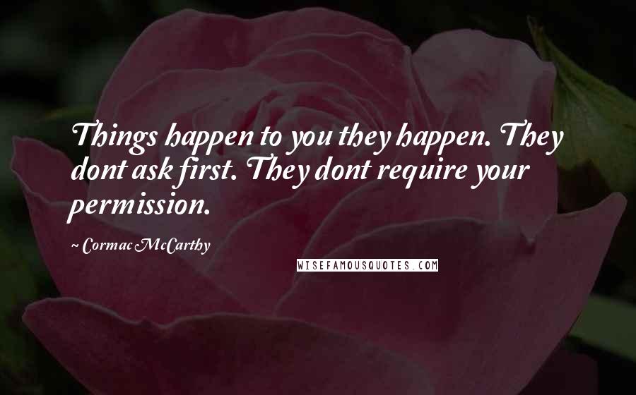 Cormac McCarthy Quotes: Things happen to you they happen. They dont ask first. They dont require your permission.