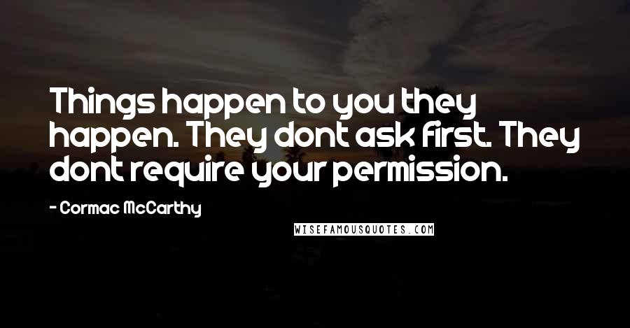 Cormac McCarthy Quotes: Things happen to you they happen. They dont ask first. They dont require your permission.