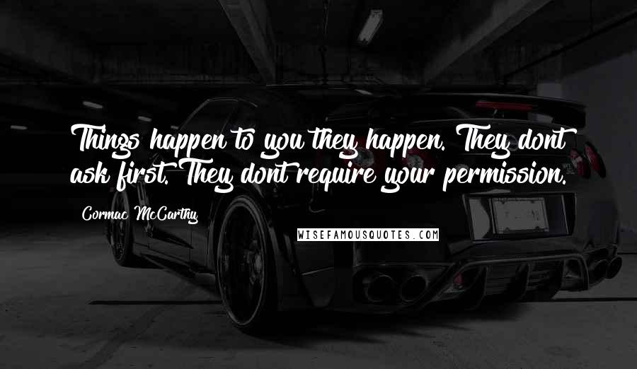 Cormac McCarthy Quotes: Things happen to you they happen. They dont ask first. They dont require your permission.