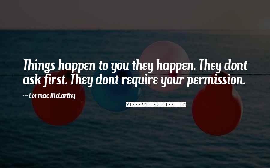 Cormac McCarthy Quotes: Things happen to you they happen. They dont ask first. They dont require your permission.