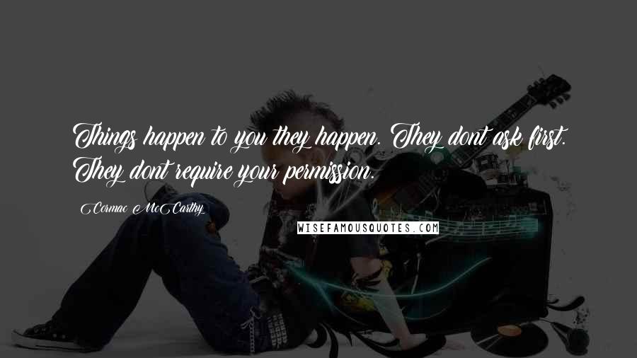 Cormac McCarthy Quotes: Things happen to you they happen. They dont ask first. They dont require your permission.