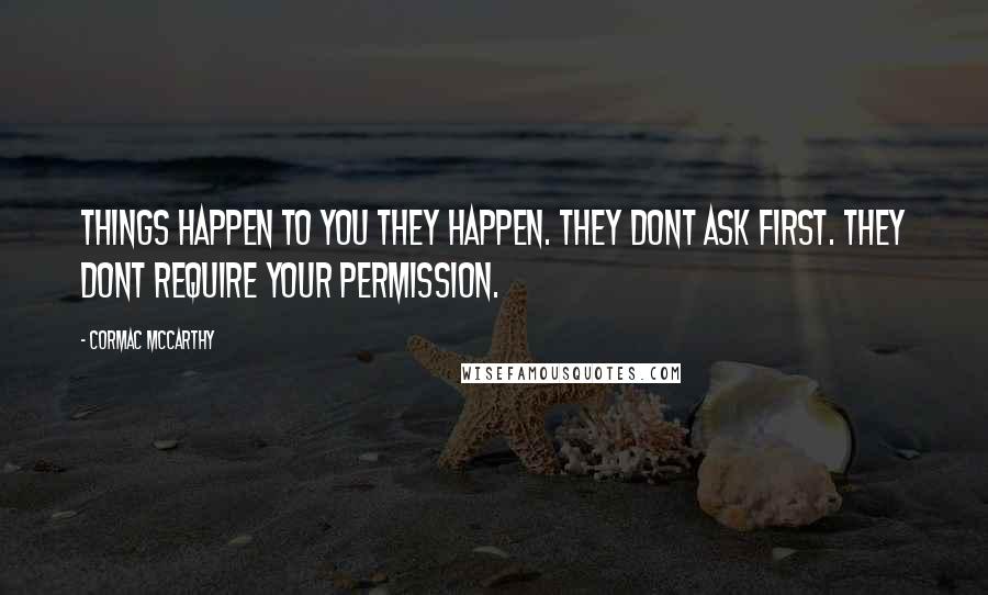 Cormac McCarthy Quotes: Things happen to you they happen. They dont ask first. They dont require your permission.