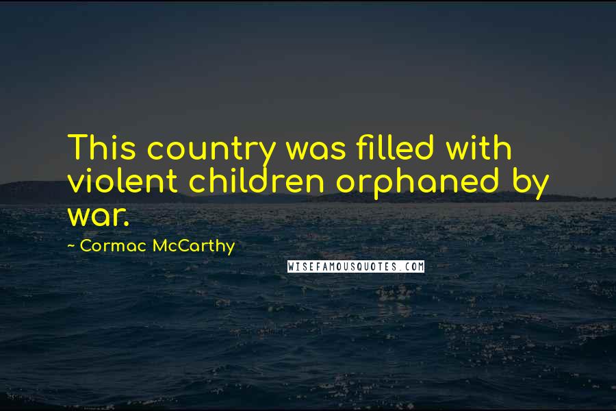 Cormac McCarthy Quotes: This country was filled with violent children orphaned by war.
