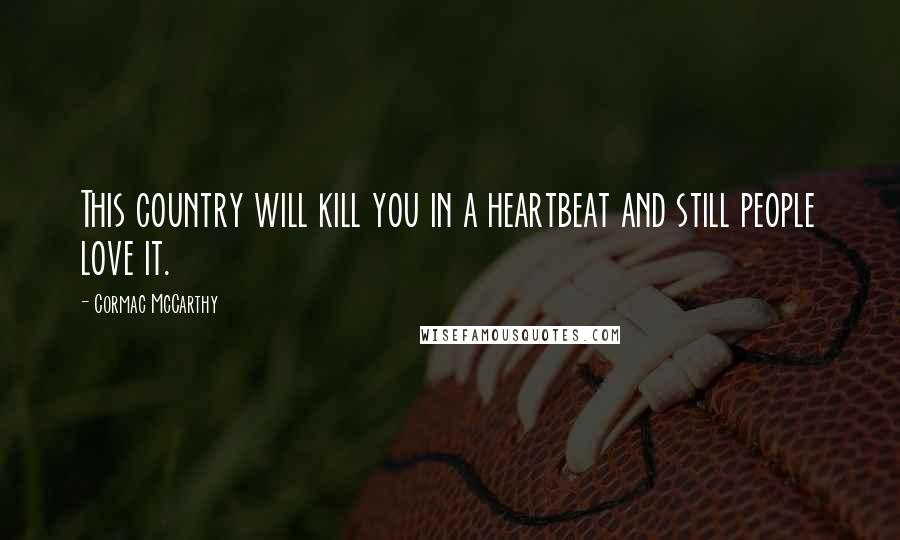 Cormac McCarthy Quotes: This country will kill you in a heartbeat and still people love it.