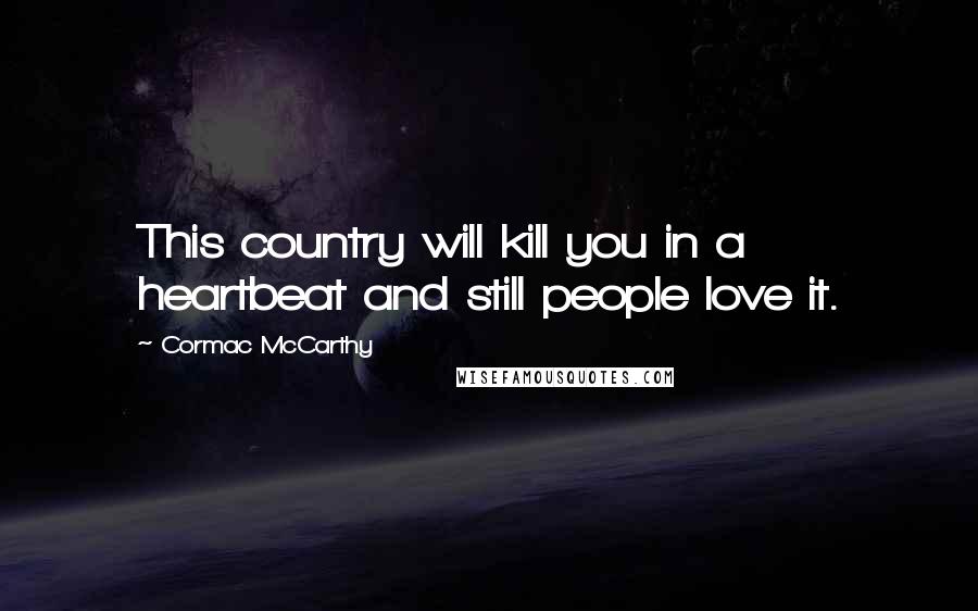Cormac McCarthy Quotes: This country will kill you in a heartbeat and still people love it.