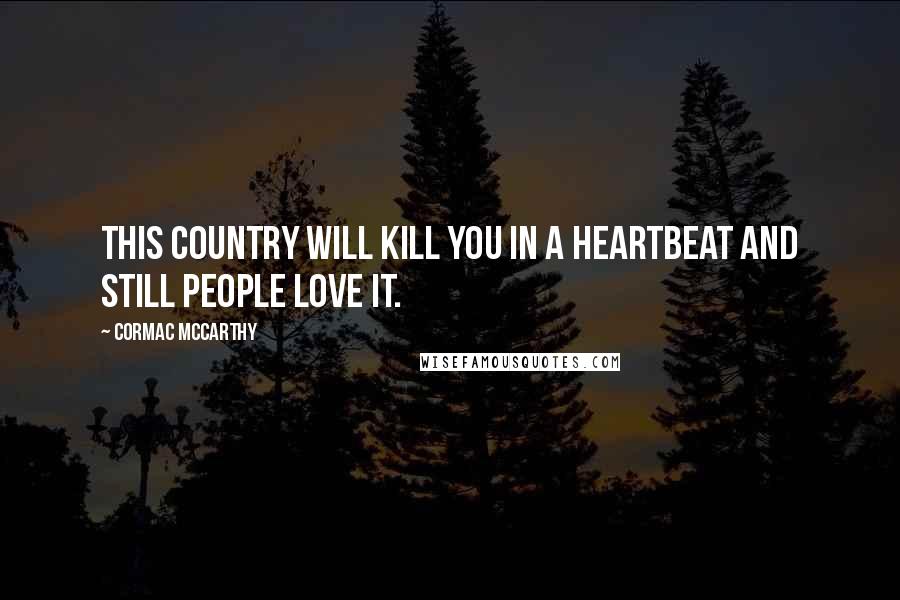 Cormac McCarthy Quotes: This country will kill you in a heartbeat and still people love it.