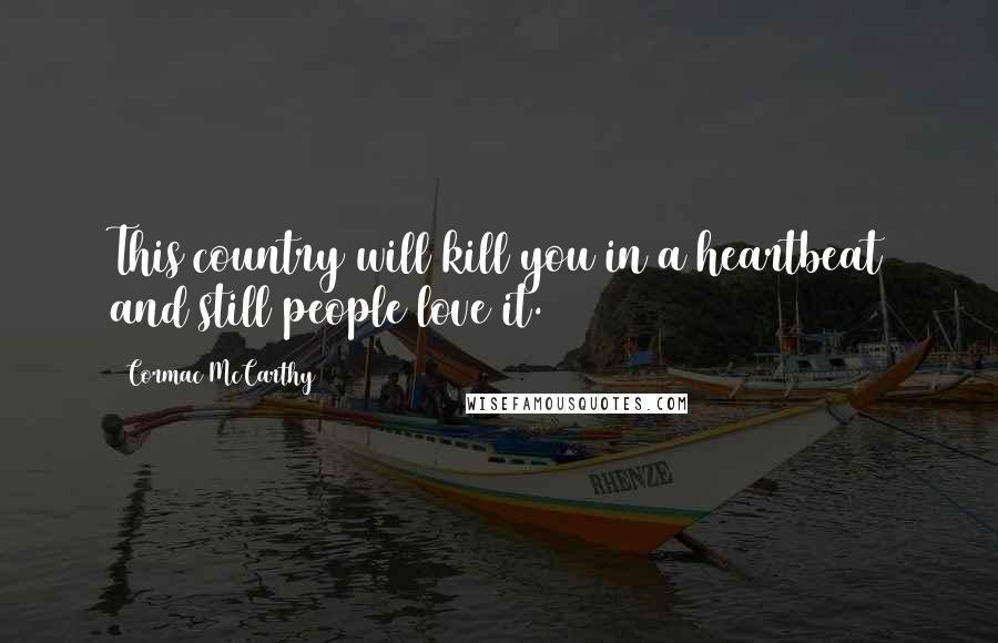 Cormac McCarthy Quotes: This country will kill you in a heartbeat and still people love it.