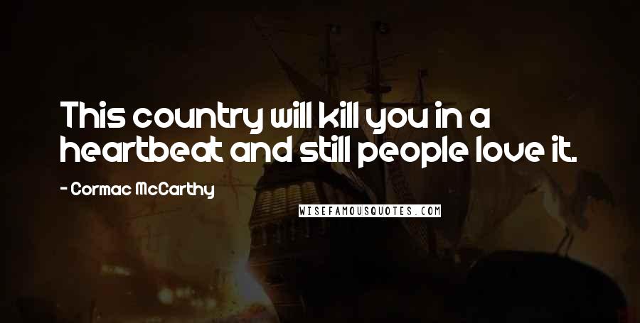 Cormac McCarthy Quotes: This country will kill you in a heartbeat and still people love it.