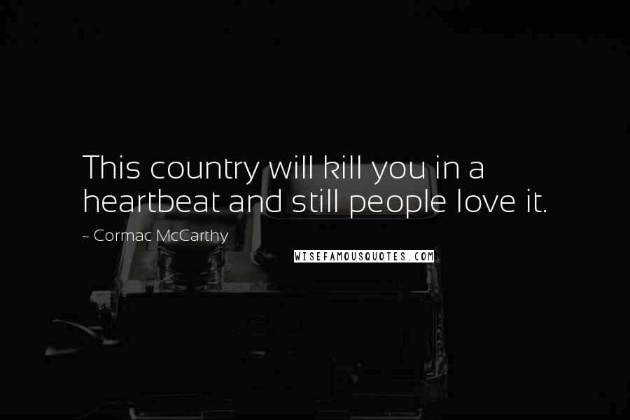 Cormac McCarthy Quotes: This country will kill you in a heartbeat and still people love it.